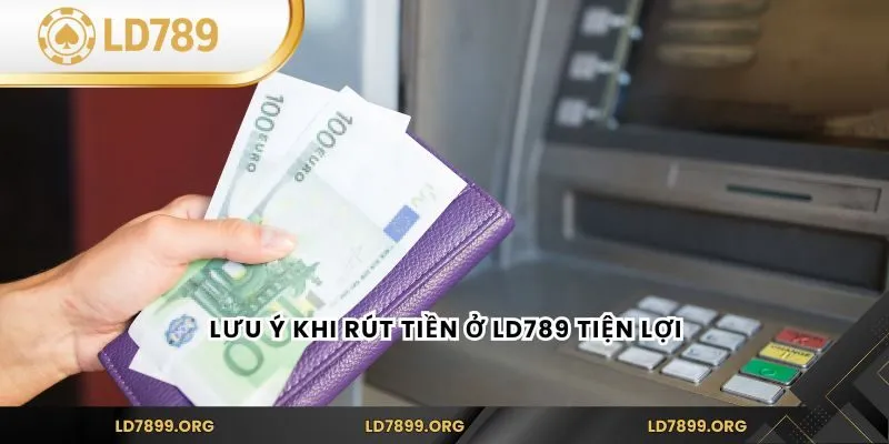 Rút Tiền LD789 Nhanh Chóng – Hướng Dẫn Chi Tiết Cho Người Mới Lưu ý khi rút tiền ở LD789 tiện lợi